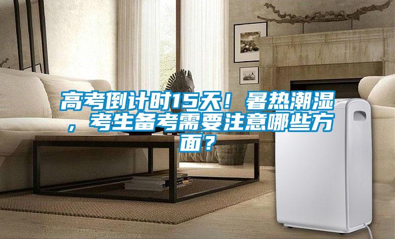 高考倒計(jì)時(shí)15天!暑熱潮濕,考生備考需要注意哪些方面?