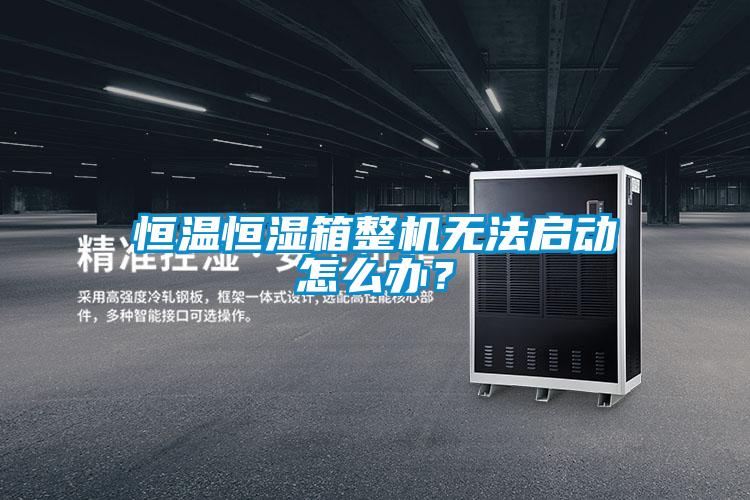 恒溫恒濕箱整機無法啟動怎么辦？