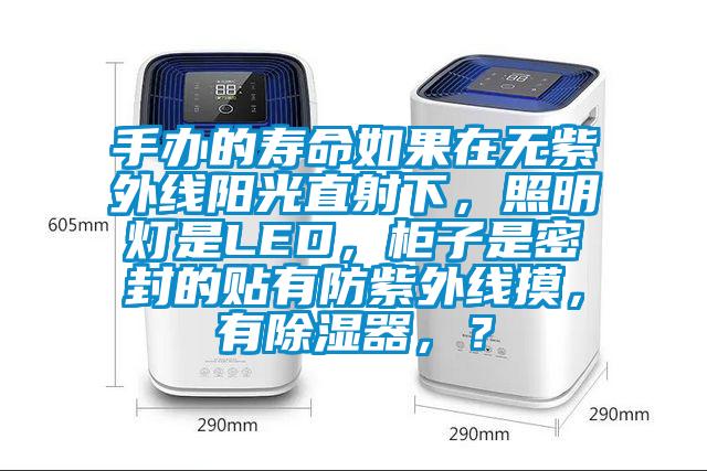 手辦的壽命如果在無紫外線陽光直射下，照明燈是LED，柜子是密封的貼有防紫外線摸，有除濕器，？
