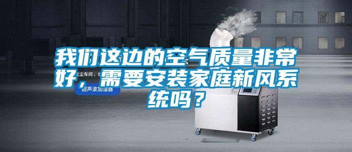 我們這邊的空氣質量非常好，需要安裝家庭新風系統嗎？