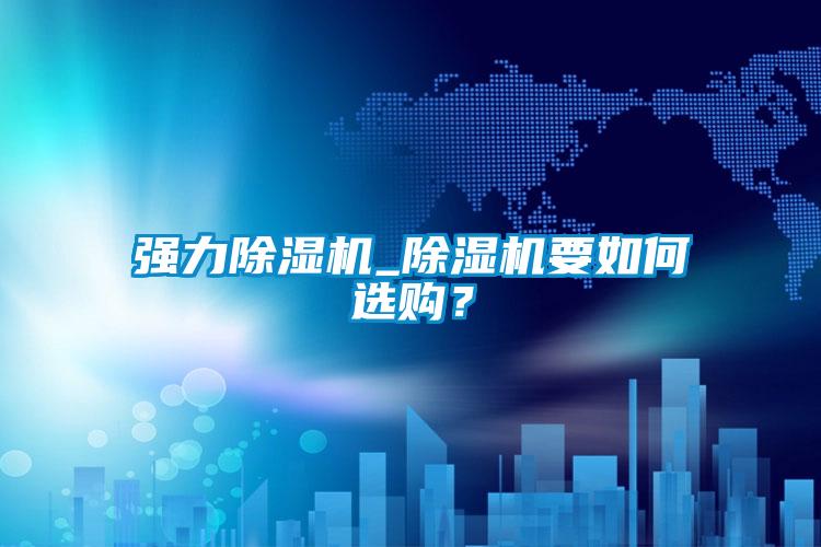 強力除濕機_除濕機要如何選購?