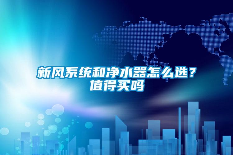 新風(fēng)系統(tǒng)和凈水器怎么選？值得買嗎