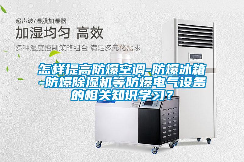 怎樣提高防爆空調-防爆冰箱-防爆除濕機等防爆電氣設備的相關知識學習？