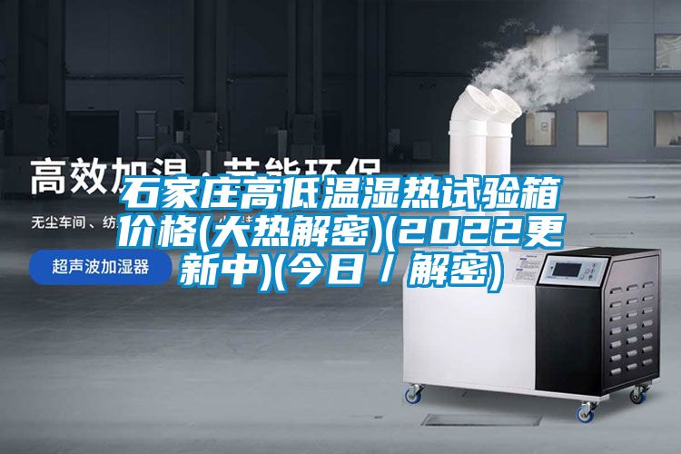 石家莊高低溫濕熱試驗(yàn)箱價(jià)格(大熱解密)(2022更新中)(今日/解密)